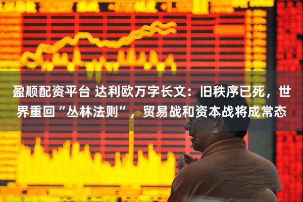 盈顺配资平台 达利欧万字长文：旧秩序已死，世界重回“丛林法则”，贸易战和资本战将成常态