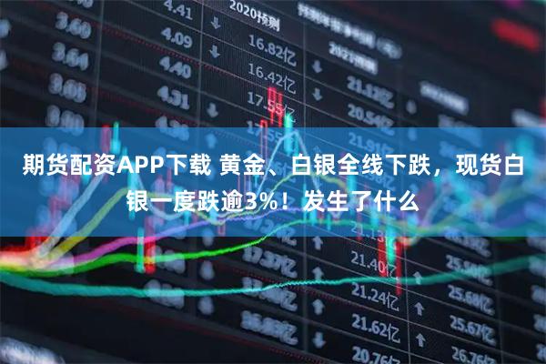 期货配资APP下载 黄金、白银全线下跌，现货白银一度跌逾3%！发生了什么