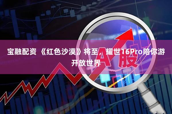 宝融配资 《红色沙漠》将至，耀世16Pro陪你游开放世界